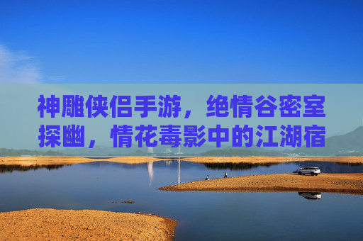 神雕侠侣手游,绝情谷密室探幽,情花毒影中的江湖宿命 神雕侠侣手游,绝情谷密室探幽,情花毒影中的江湖宿命