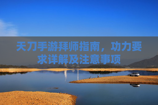 天刀手游拜师指南，功力要求详解及注意事项