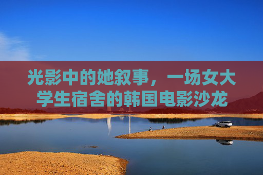 光影中的她叙事,一场女大学生宿舍的韩国电影沙龙 光影中的她叙事,一场女大学生宿舍的韩国电影沙龙