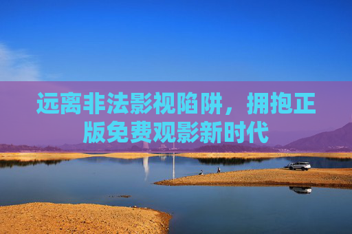 远离非法影视陷阱,拥抱正版免费观影新时代 远离非法影视陷阱,拥抱正版免费观影新时代