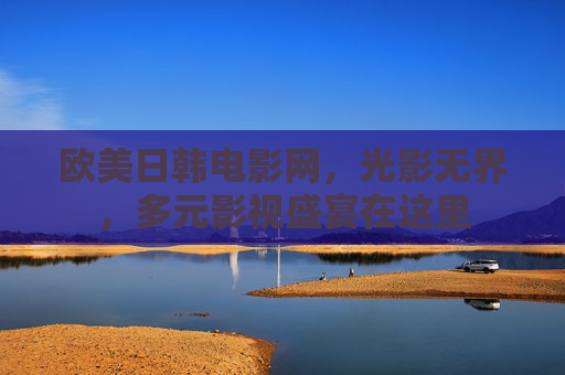 欧美日韩电影网,光影无界,多元影视盛宴在这里 欧美日韩电影网,光影无界,多元影视盛宴在这里