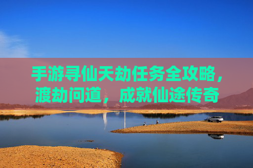 手游寻仙天劫任务全攻略，渡劫问道，成就仙途传奇