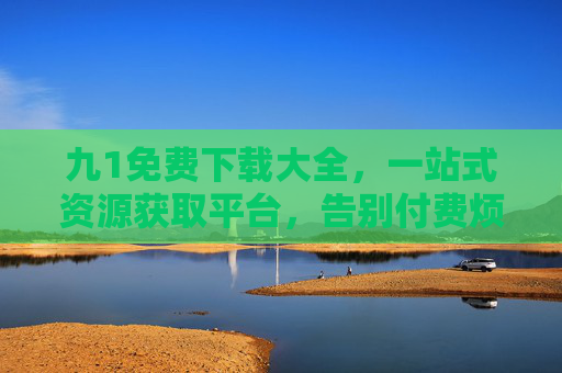 九1免费下载大全，一站式资源获取平台，告别付费烦恼