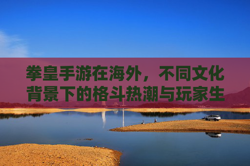 拳皇手游在海外,不同文化背景下的格斗热潮与玩家生态 拳皇手游在海外,不同文化背景下的格斗热潮与玩家生态