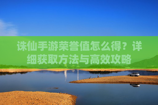 诛仙手游荣誉值怎么得?详细获取方法与高效攻略 诛仙手游荣誉值怎么得?详细获取方法与高效攻略