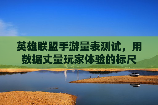 英雄联盟手游量表测试,用数据丈量玩家体验的标尺 英雄联盟手游量表测试,用数据丈量玩家体验的标尺