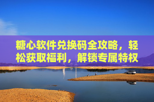 糖心软件兑换码全攻略,轻松获取福利,解锁专属特权! 糖心软件兑换码全攻略,轻松获取福利,解锁专属特权!