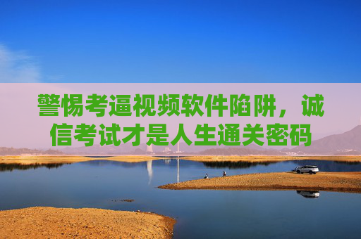 警惕考逼视频软件陷阱，诚信考试才是人生通关密码