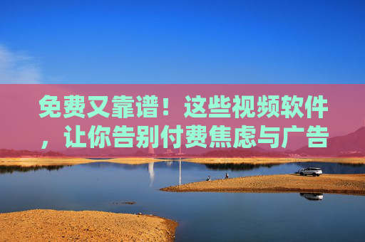 免费又靠谱!这些视频软件,让你告别付费焦虑与广告烦恼 免费又靠谱!这些视频软件,让你告别付费焦虑与广告烦恼
