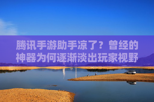 腾讯手游助手凉了?曾经的神器为何逐渐淡出玩家视野? 腾讯手游助手凉了?曾经的神器为何逐渐淡出玩家视野?