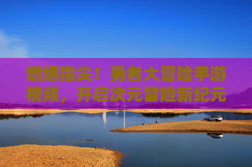 燃爆指尖!勇者大冒险手游视频,开启次元冒险新纪元 燃爆指尖!勇者大冒险手游视频,开启次元冒险新纪元