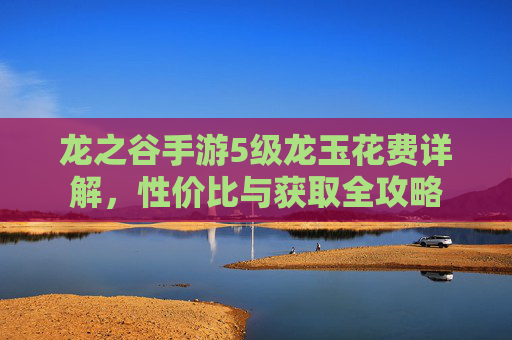 龙之谷手游5级龙玉花费详解,性价比与获取全攻略 龙之谷手游5级龙玉花费详解,性价比与获取全攻略