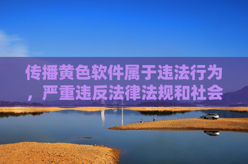 传播黄色软件属于违法行为，严重违反法律法规和社会公德，会对个人、家庭和社会造成极大危害。我们应当坚决抵制此类不良信息，共同营造健康、文明、清朗的网络环境