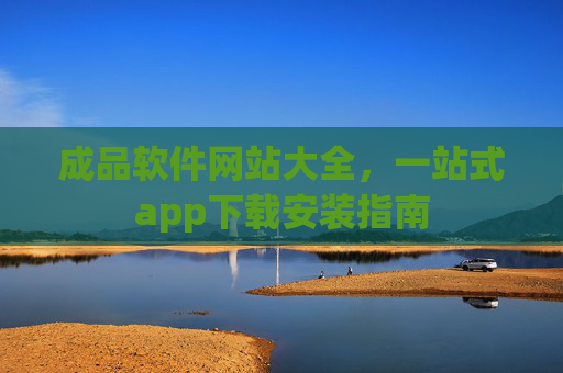 成品软件网站大全,一站式app下载安装指南 成品软件网站大全,一站式app下载安装指南