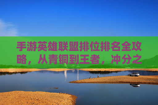 手游英雄联盟排位排名全攻略，从青铜到王者，冲分之路如何高效进阶？