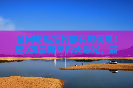 全网吃瓜指挥部实时调度!第3页最新黑料大曝光,最热猛料速递→76吃瓜前线直击 全网吃瓜指挥部实时调度!第3页最新黑料大曝光,最热猛料速递→76吃瓜前线直击