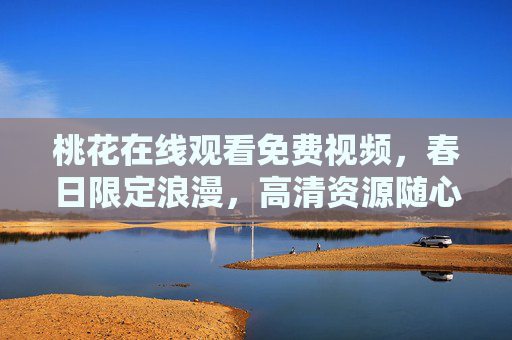 桃花在线观看免费视频,春日限定浪漫,高清资源随心看 桃花在线观看免费视频,春日限定浪漫,高清资源随心看