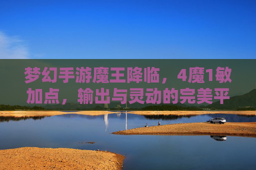 梦幻手游魔王降临,4魔1敏加点,输出与灵动的完美平衡? 梦幻手游魔王降临,4魔1敏加点,输出与灵动的完美平衡?