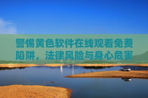 警惕黄色软件在线观看免费陷阱,法律风险与身心危害双面观 警惕黄色软件在线观看免费陷阱,法律风险与身心危害双面观