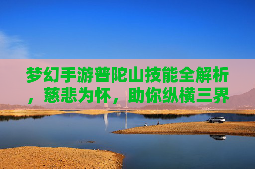 梦幻手游普陀山技能全解析,慈悲为怀,助你纵横三界 梦幻手游普陀山技能全解析,慈悲为怀,助你纵横三界