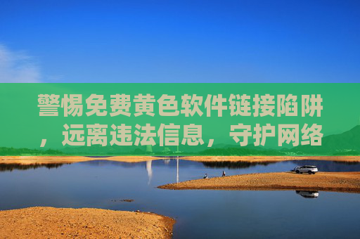 警惕免费黄色软件链接陷阱,远离违法信息,守护网络安全与健康 警惕免费黄色软件链接陷阱,远离违法信息,守护网络安全与健康