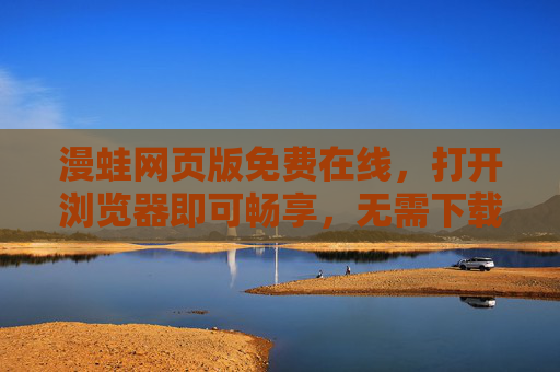 漫蛙网页版免费在线，打开浏览器即可畅享，无需下载也能尽兴