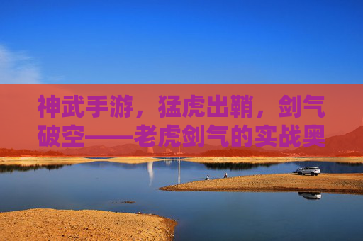 神武手游,猛虎出鞘,剑气破空——老虎剑气的实战奥秘与养成之道 神武手游,猛虎出鞘,剑气破空——老虎剑气的实战奥秘与养成之道