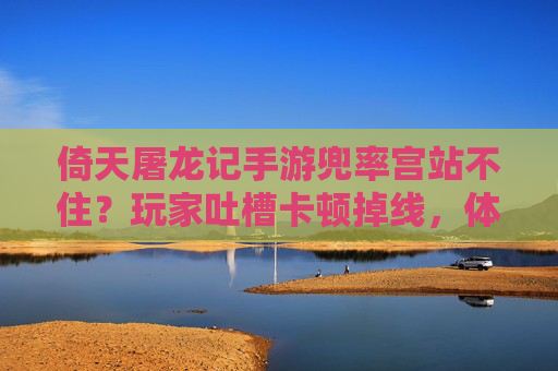 倚天屠龙记手游兜率宫站不住?玩家吐槽卡顿掉线,体验如何破局? 倚天屠龙记手游兜率宫站不住?玩家吐槽卡顿掉线,体验如何破局?