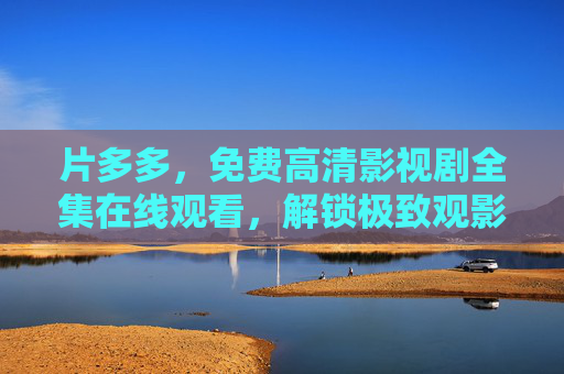 片多多,免费高清影视剧全集在线观看,解锁极致观影新体验 片多多,免费高清影视剧全集在线观看,解锁极致观影新体验