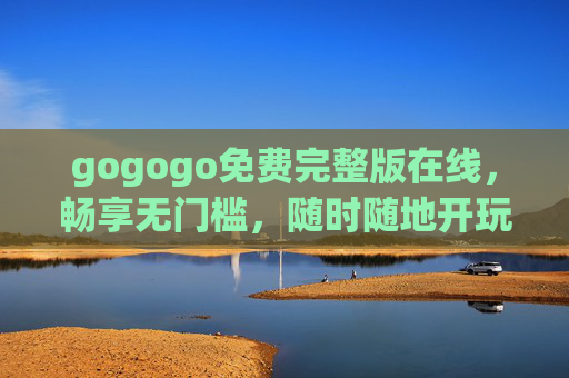 gogogo免费完整版在线，畅享无门槛，随时随地开玩！
