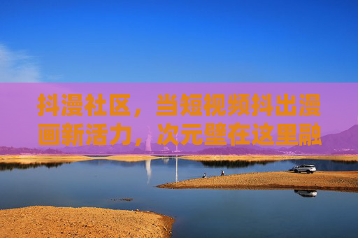 抖漫社区,当短视频抖出漫画新活力,次元壁在这里融化 抖漫社区,当短视频抖出漫画新活力,次元壁在这里融化
