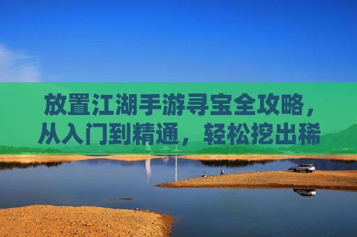 放置江湖手游寻宝全攻略,从入门到精通,轻松挖出稀有宝藏! 放置江湖手游寻宝全攻略,从入门到精通,轻松挖出稀有宝藏!