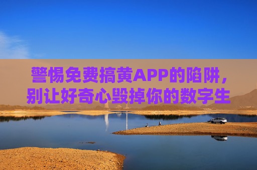 警惕免费搞黄APP的陷阱,别让好奇心毁掉你的数字生活 警惕免费搞黄APP的陷阱,别让好奇心毁掉你的数字生活