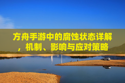 方舟手游中的腐蚀状态详解,机制、影响与应对策略 方舟手游中的腐蚀状态详解,机制、影响与应对策略