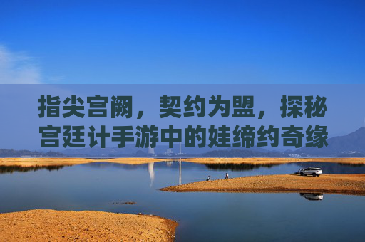 指尖宫阙,契约为盟,探秘宫廷计手游中的娃缔约奇缘 指尖宫阙,契约为盟,探秘宫廷计手游中的娃缔约奇缘