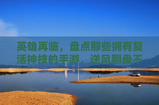 英雄再临,盘点那些拥有复活神技的手游,逆风翻盘不是梦 英雄再临,盘点那些拥有复活神技的手游,逆风翻盘不是梦