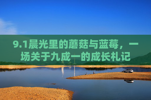 9.1晨光里的蘑菇与蓝莓，一场关于九成一的成长札记
