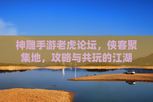 神雕手游老虎论坛,侠客聚集地,攻略与共玩的江湖 神雕手游老虎论坛,侠客聚集地,攻略与共玩的江湖
