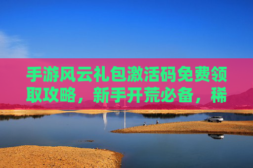 手游风云礼包激活码免费领取攻略,新手开荒必备,稀有道具轻松到手! 手游风云礼包激活码免费领取攻略,新手开荒必备,稀有道具轻松到手!