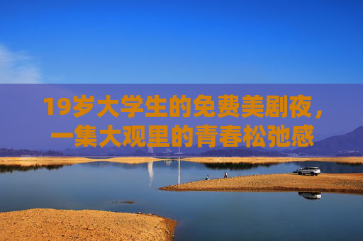 19岁大学生的免费美剧夜,一集大观里的青春松弛感 19岁大学生的免费美剧夜,一集大观里的青春松弛感