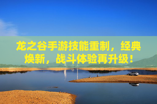 龙之谷手游技能重制,经典焕新,战斗体验再升级! 龙之谷手游技能重制,经典焕新,战斗体验再升级!