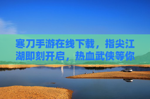 寒刀手游在线下载，指尖江湖即刻开启，热血武侠等你来战！