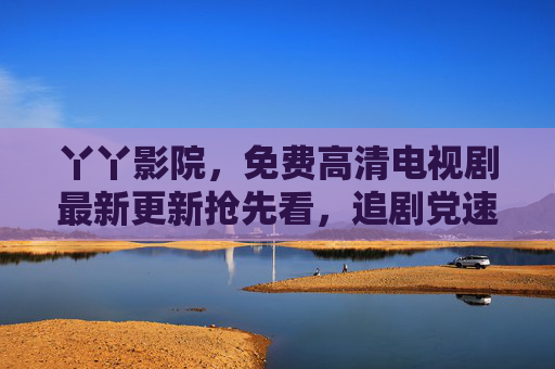 丫丫影院,免费高清电视剧最新更新抢先看,追剧党速来打卡! 丫丫影院,免费高清电视剧最新更新抢先看,追剧党速来打卡!