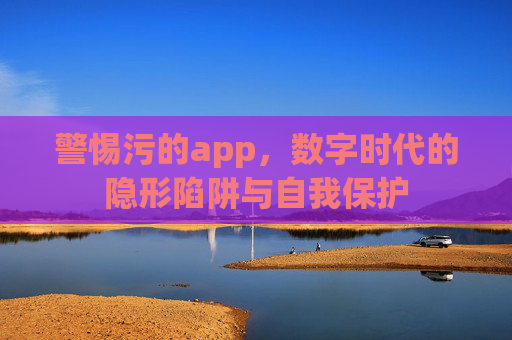 警惕污的app,数字时代的隐形陷阱与自我保护 警惕污的app,数字时代的隐形陷阱与自我保护