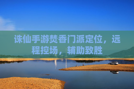 诛仙手游焚香门派定位,远程控场,辅助致胜 诛仙手游焚香门派定位,远程控场,辅助致胜