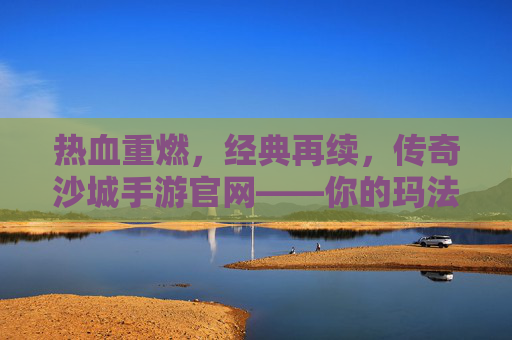 热血重燃,经典再续,传奇沙城手游官网——你的玛法大陆新起点 热血重燃,经典再续,传奇沙城手游官网——你的玛法大陆新起点
