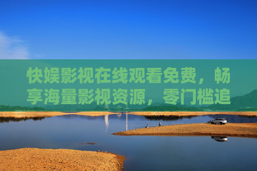 快娱影视在线观看免费，畅享海量影视资源，零门槛追剧指南