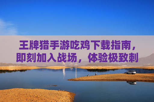 王牌猎手游吃鸡下载指南,即刻加入战场,体验极致刺激! 王牌猎手游吃鸡下载指南,即刻加入战场,体验极致刺激!