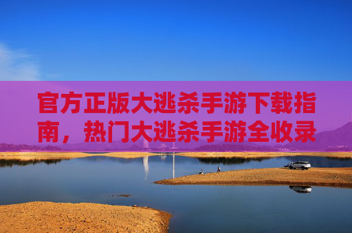 官方正版大逃杀手游下载指南,热门大逃杀手游全收录,一键畅享刺激战场! 官方正版大逃杀手游下载指南,热门大逃杀手游全收录,一键畅享刺激战场!
