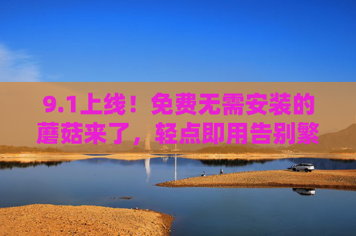 9.1上线！免费无需安装的蘑菇来了，轻点即用告别繁琐
